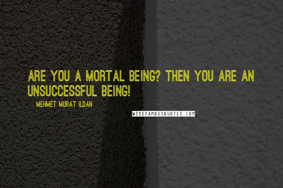 Mehmet Murat Ildan Quotes: Are you a mortal being? Then you are an unsuccessful being!