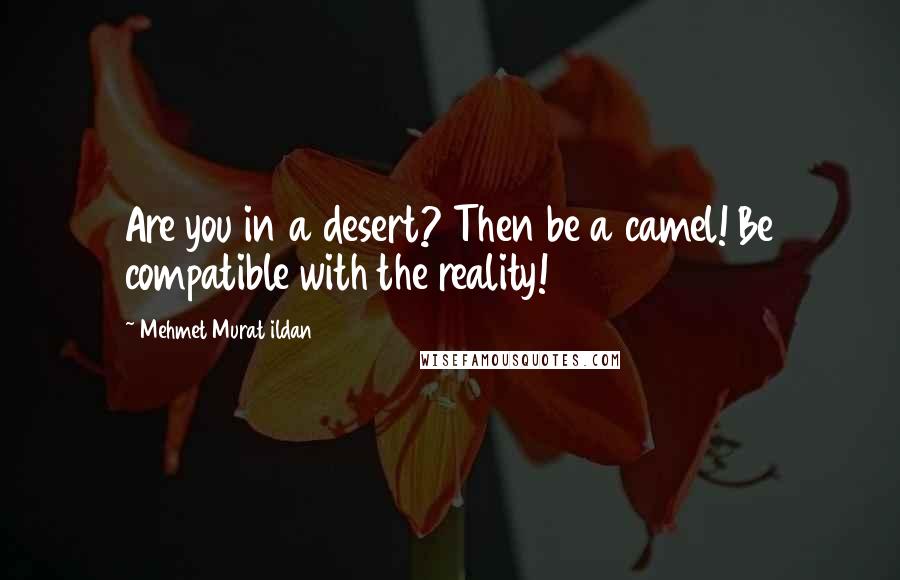 Mehmet Murat Ildan Quotes: Are you in a desert? Then be a camel! Be compatible with the reality!