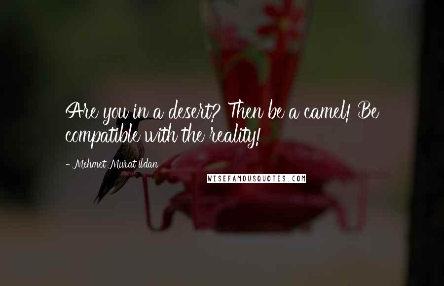 Mehmet Murat Ildan Quotes: Are you in a desert? Then be a camel! Be compatible with the reality!