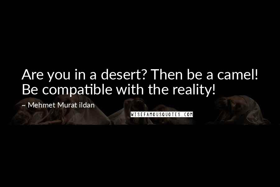 Mehmet Murat Ildan Quotes: Are you in a desert? Then be a camel! Be compatible with the reality!