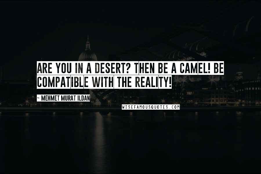 Mehmet Murat Ildan Quotes: Are you in a desert? Then be a camel! Be compatible with the reality!