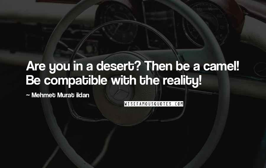 Mehmet Murat Ildan Quotes: Are you in a desert? Then be a camel! Be compatible with the reality!