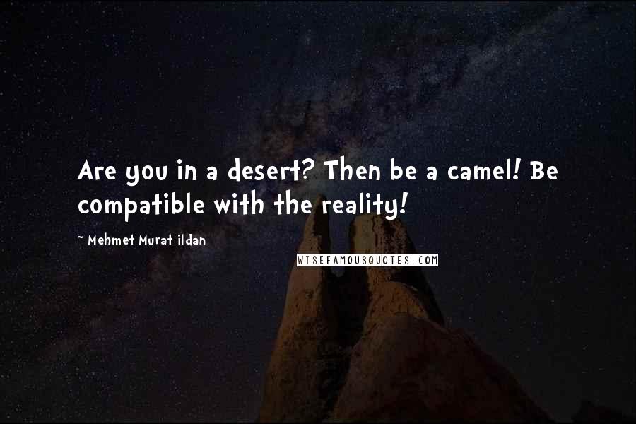 Mehmet Murat Ildan Quotes: Are you in a desert? Then be a camel! Be compatible with the reality!