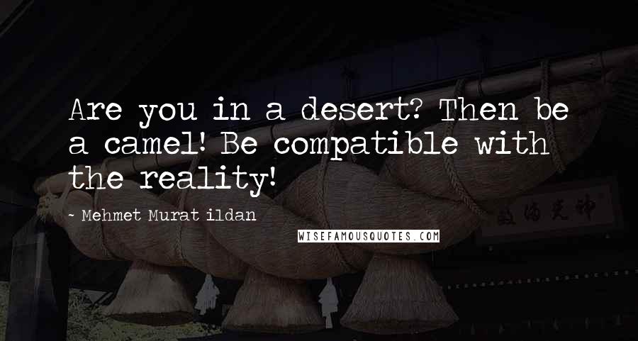 Mehmet Murat Ildan Quotes: Are you in a desert? Then be a camel! Be compatible with the reality!