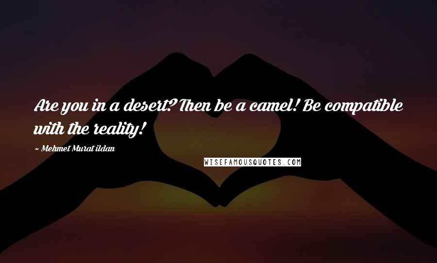 Mehmet Murat Ildan Quotes: Are you in a desert? Then be a camel! Be compatible with the reality!