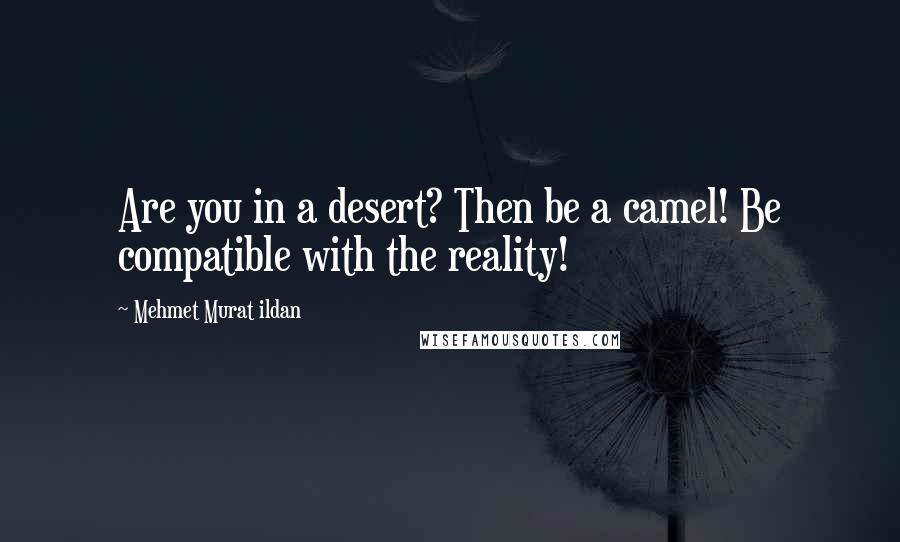 Mehmet Murat Ildan Quotes: Are you in a desert? Then be a camel! Be compatible with the reality!