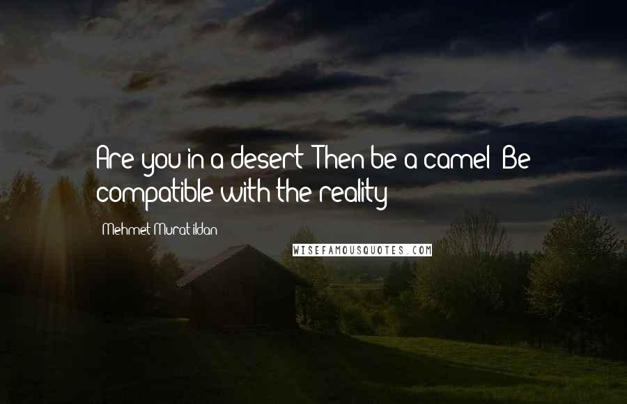 Mehmet Murat Ildan Quotes: Are you in a desert? Then be a camel! Be compatible with the reality!