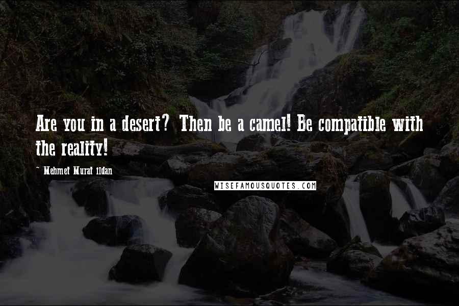 Mehmet Murat Ildan Quotes: Are you in a desert? Then be a camel! Be compatible with the reality!