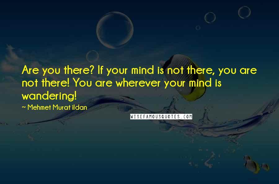 Mehmet Murat Ildan Quotes: Are you there? If your mind is not there, you are not there! You are wherever your mind is wandering!