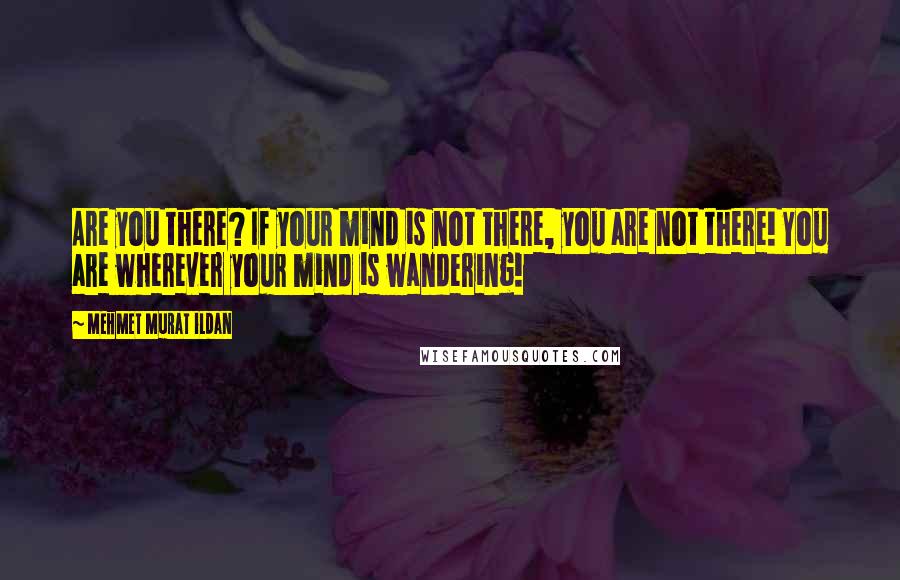 Mehmet Murat Ildan Quotes: Are you there? If your mind is not there, you are not there! You are wherever your mind is wandering!