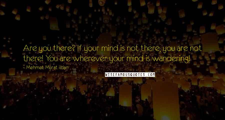 Mehmet Murat Ildan Quotes: Are you there? If your mind is not there, you are not there! You are wherever your mind is wandering!