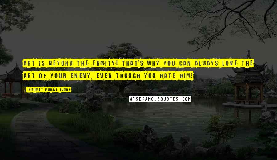 Mehmet Murat Ildan Quotes: Art is beyond the enmity! That's why you can always love the art of your enemy, even though you hate him!