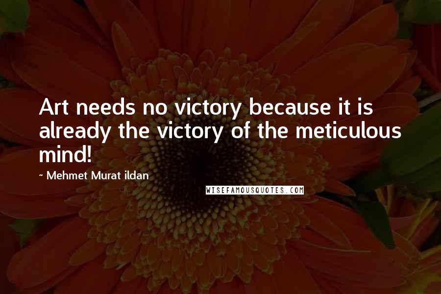 Mehmet Murat Ildan Quotes: Art needs no victory because it is already the victory of the meticulous mind!