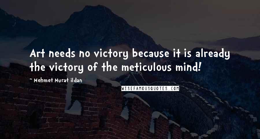 Mehmet Murat Ildan Quotes: Art needs no victory because it is already the victory of the meticulous mind!