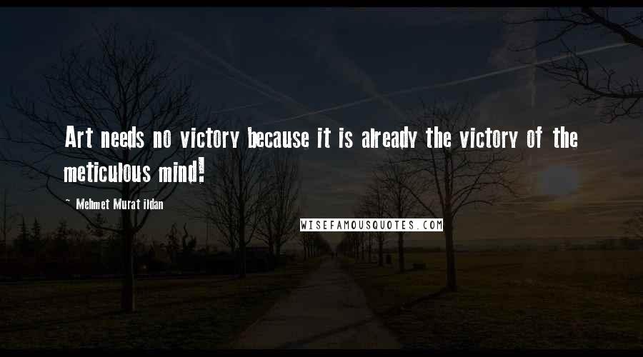 Mehmet Murat Ildan Quotes: Art needs no victory because it is already the victory of the meticulous mind!