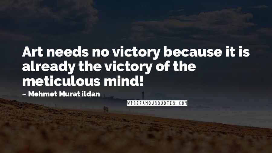 Mehmet Murat Ildan Quotes: Art needs no victory because it is already the victory of the meticulous mind!