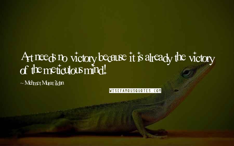 Mehmet Murat Ildan Quotes: Art needs no victory because it is already the victory of the meticulous mind!