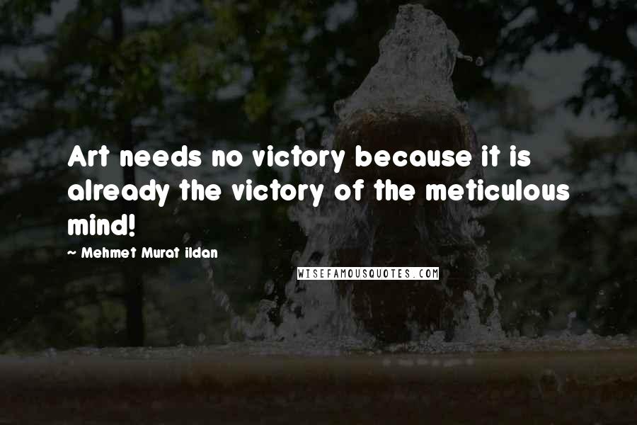 Mehmet Murat Ildan Quotes: Art needs no victory because it is already the victory of the meticulous mind!