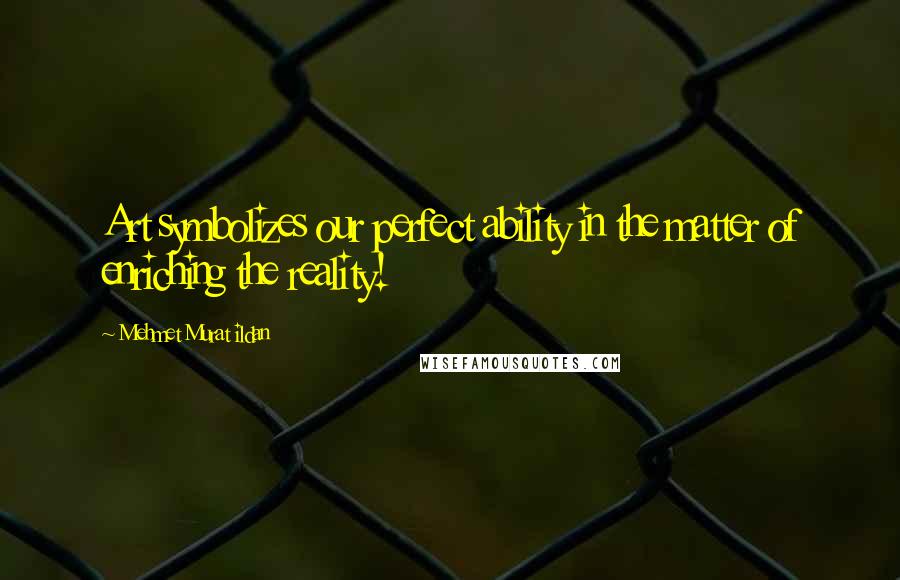 Mehmet Murat Ildan Quotes: Art symbolizes our perfect ability in the matter of enriching the reality!