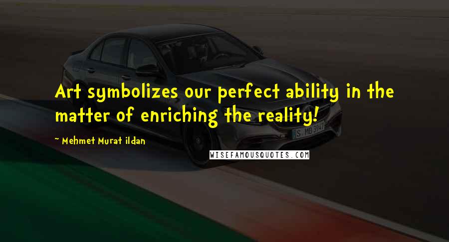Mehmet Murat Ildan Quotes: Art symbolizes our perfect ability in the matter of enriching the reality!