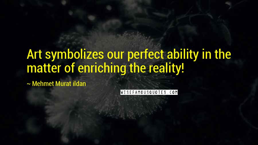 Mehmet Murat Ildan Quotes: Art symbolizes our perfect ability in the matter of enriching the reality!