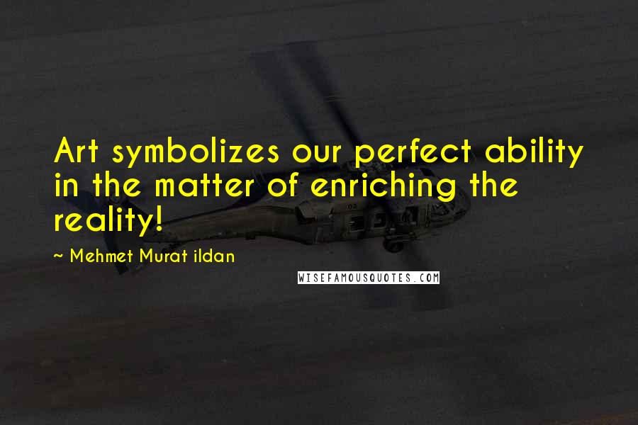 Mehmet Murat Ildan Quotes: Art symbolizes our perfect ability in the matter of enriching the reality!