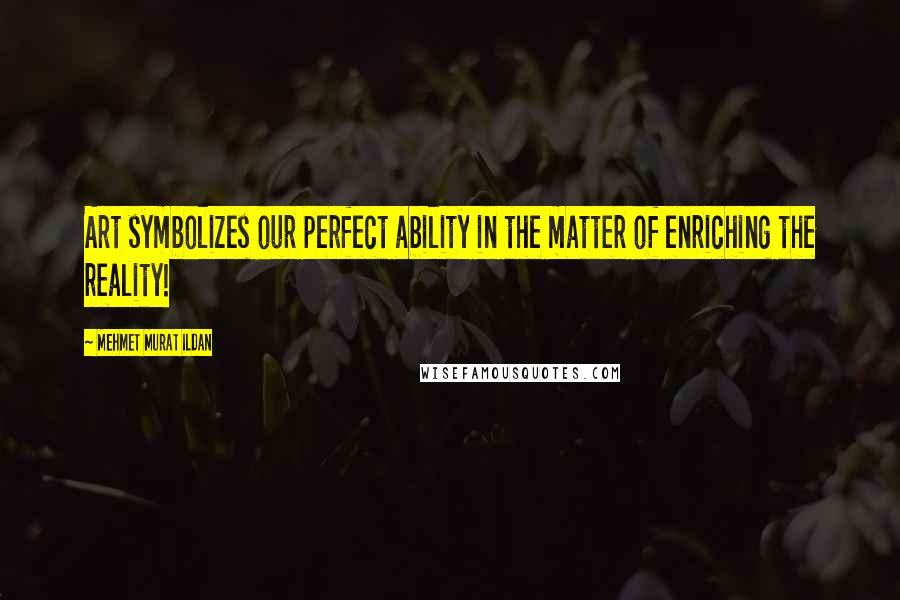 Mehmet Murat Ildan Quotes: Art symbolizes our perfect ability in the matter of enriching the reality!