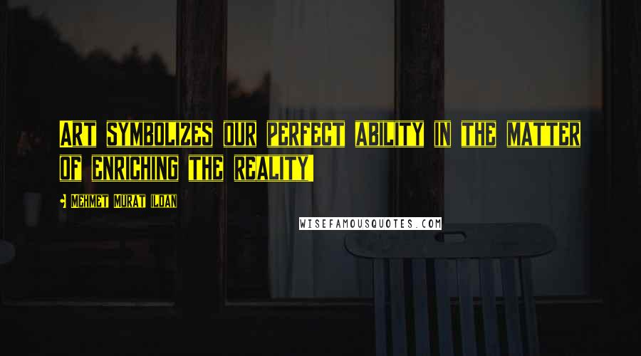 Mehmet Murat Ildan Quotes: Art symbolizes our perfect ability in the matter of enriching the reality!