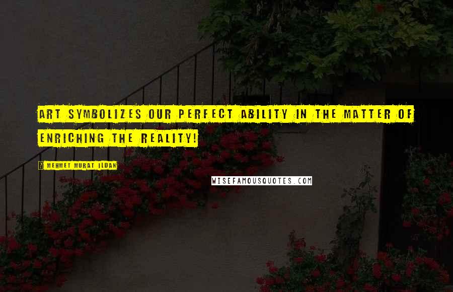 Mehmet Murat Ildan Quotes: Art symbolizes our perfect ability in the matter of enriching the reality!