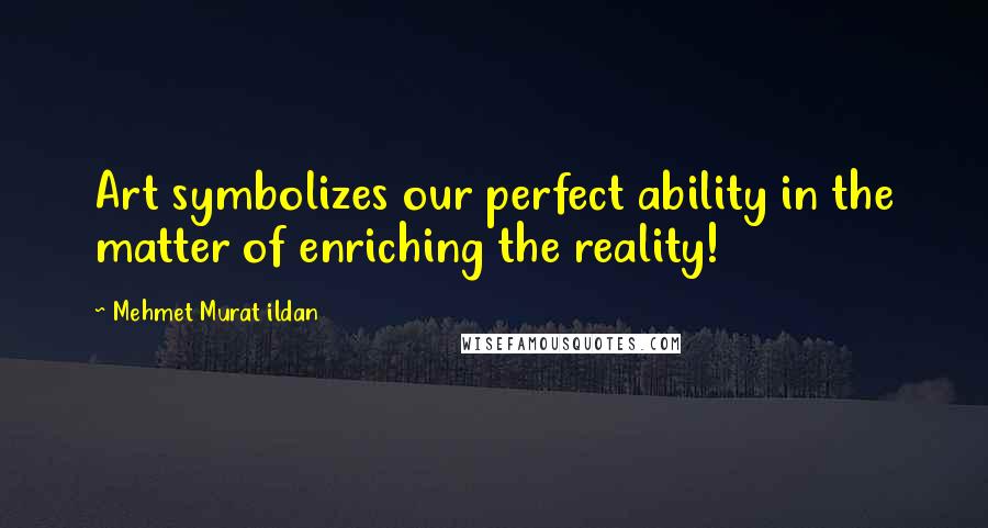 Mehmet Murat Ildan Quotes: Art symbolizes our perfect ability in the matter of enriching the reality!
