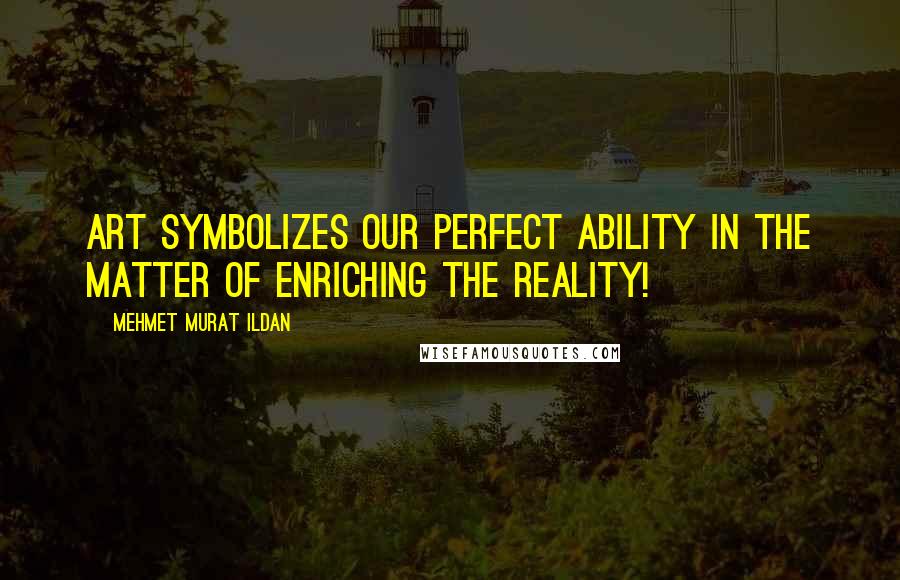 Mehmet Murat Ildan Quotes: Art symbolizes our perfect ability in the matter of enriching the reality!