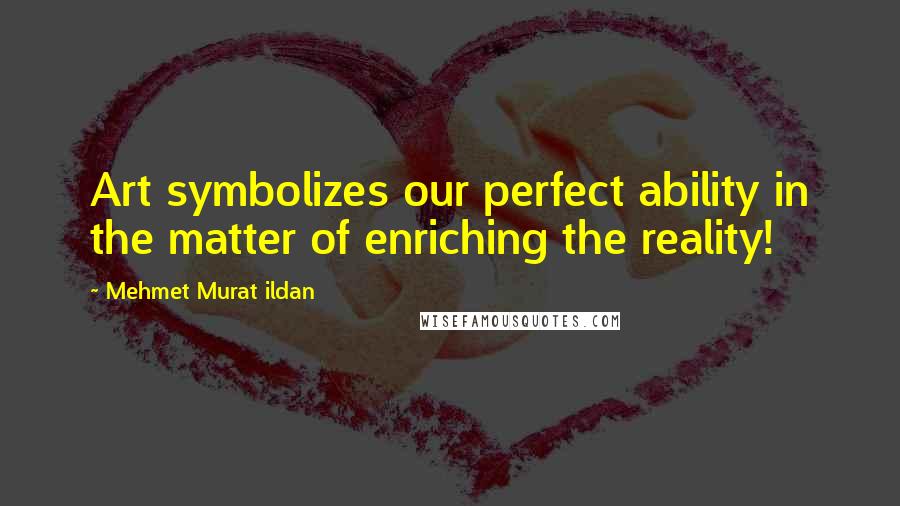 Mehmet Murat Ildan Quotes: Art symbolizes our perfect ability in the matter of enriching the reality!