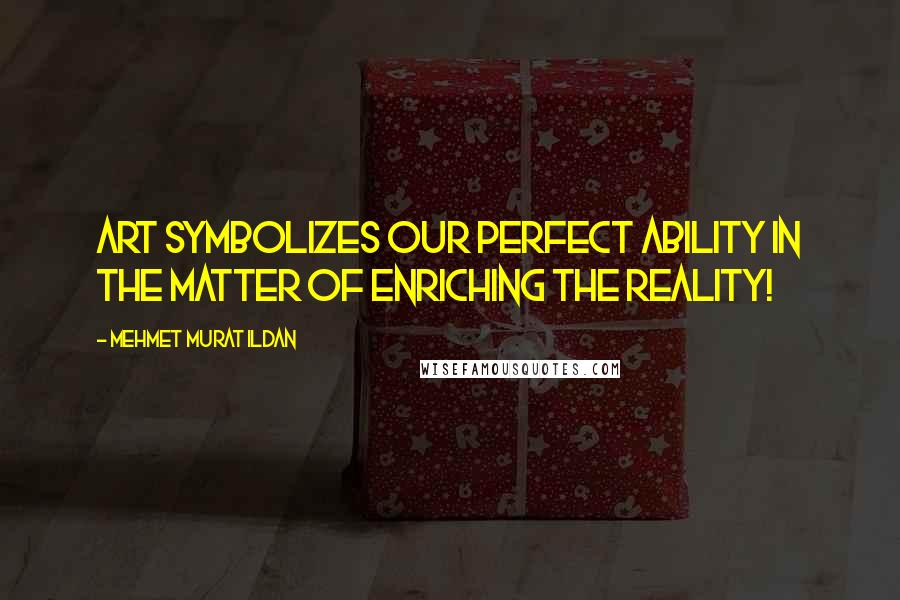 Mehmet Murat Ildan Quotes: Art symbolizes our perfect ability in the matter of enriching the reality!