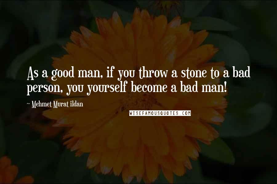 Mehmet Murat Ildan Quotes: As a good man, if you throw a stone to a bad person, you yourself become a bad man!