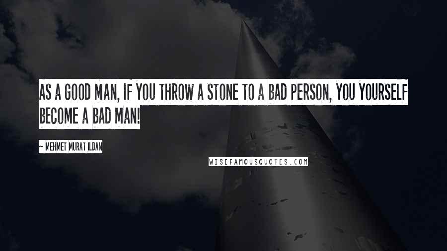 Mehmet Murat Ildan Quotes: As a good man, if you throw a stone to a bad person, you yourself become a bad man!