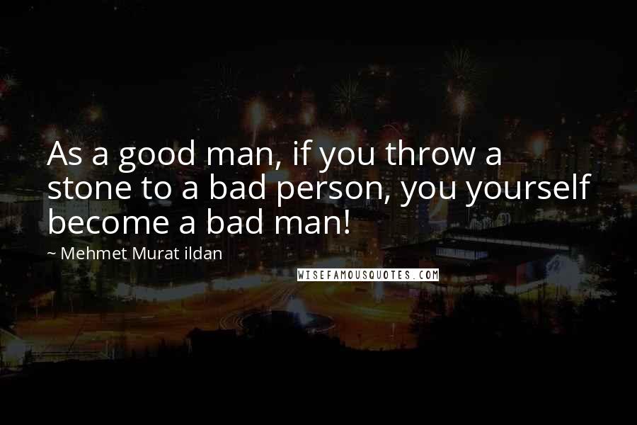 Mehmet Murat Ildan Quotes: As a good man, if you throw a stone to a bad person, you yourself become a bad man!