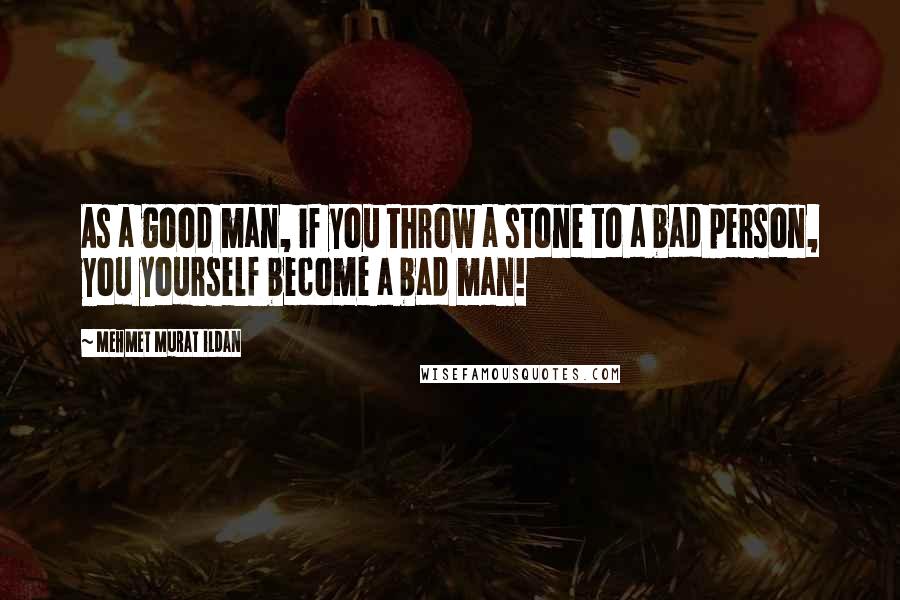 Mehmet Murat Ildan Quotes: As a good man, if you throw a stone to a bad person, you yourself become a bad man!