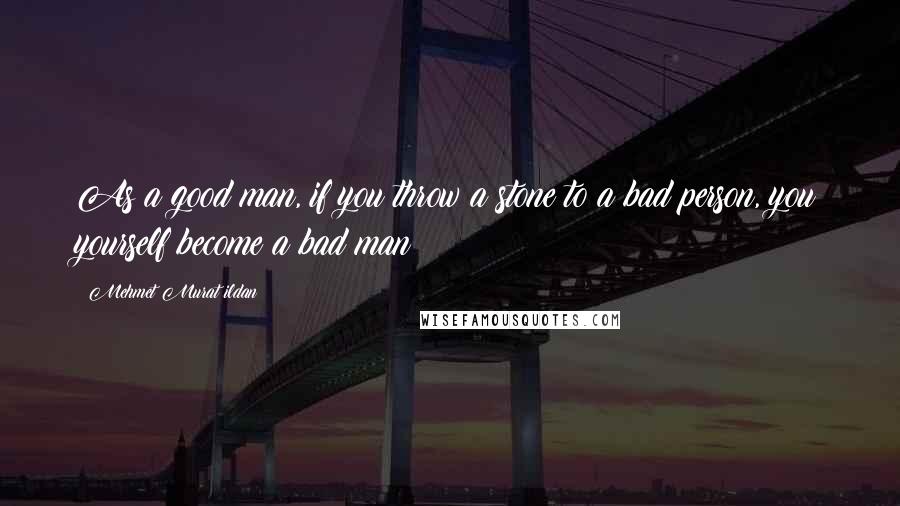 Mehmet Murat Ildan Quotes: As a good man, if you throw a stone to a bad person, you yourself become a bad man!