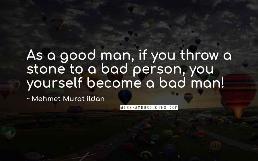 Mehmet Murat Ildan Quotes: As a good man, if you throw a stone to a bad person, you yourself become a bad man!