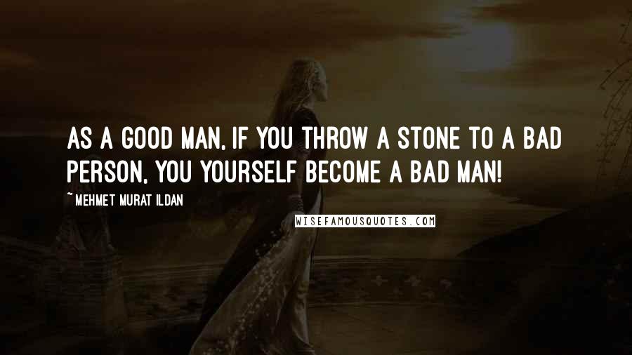 Mehmet Murat Ildan Quotes: As a good man, if you throw a stone to a bad person, you yourself become a bad man!