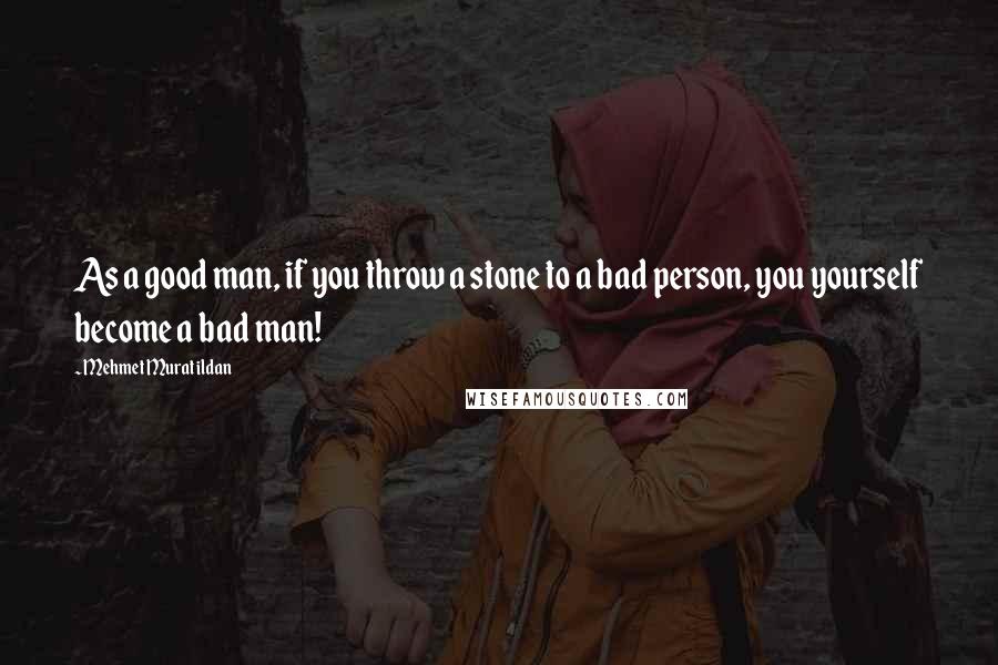 Mehmet Murat Ildan Quotes: As a good man, if you throw a stone to a bad person, you yourself become a bad man!