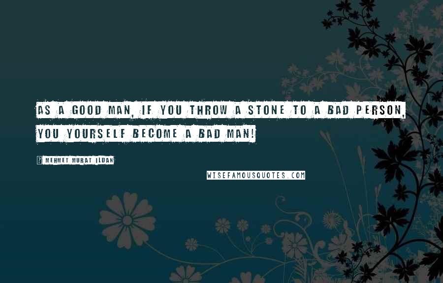 Mehmet Murat Ildan Quotes: As a good man, if you throw a stone to a bad person, you yourself become a bad man!