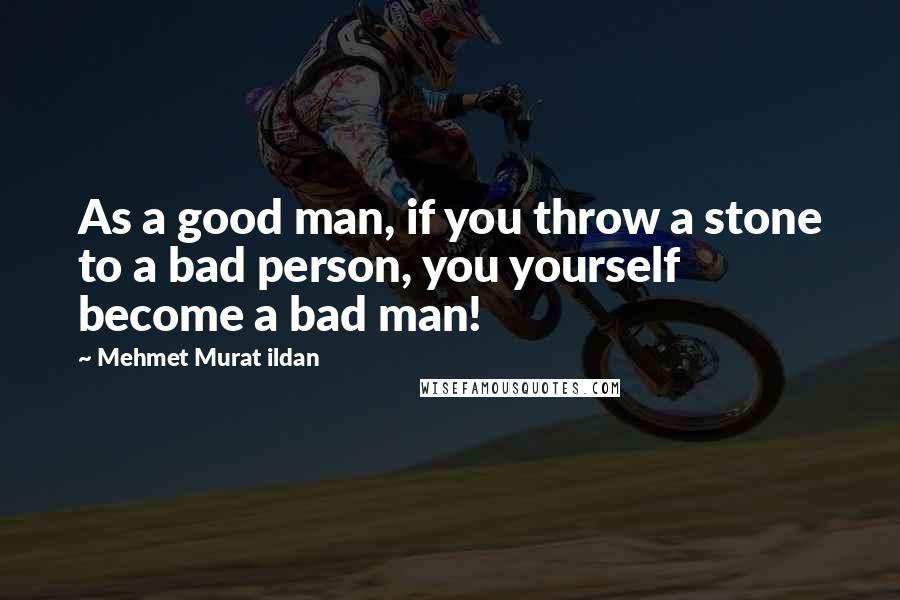 Mehmet Murat Ildan Quotes: As a good man, if you throw a stone to a bad person, you yourself become a bad man!