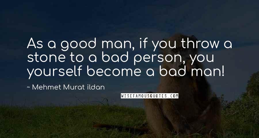 Mehmet Murat Ildan Quotes: As a good man, if you throw a stone to a bad person, you yourself become a bad man!