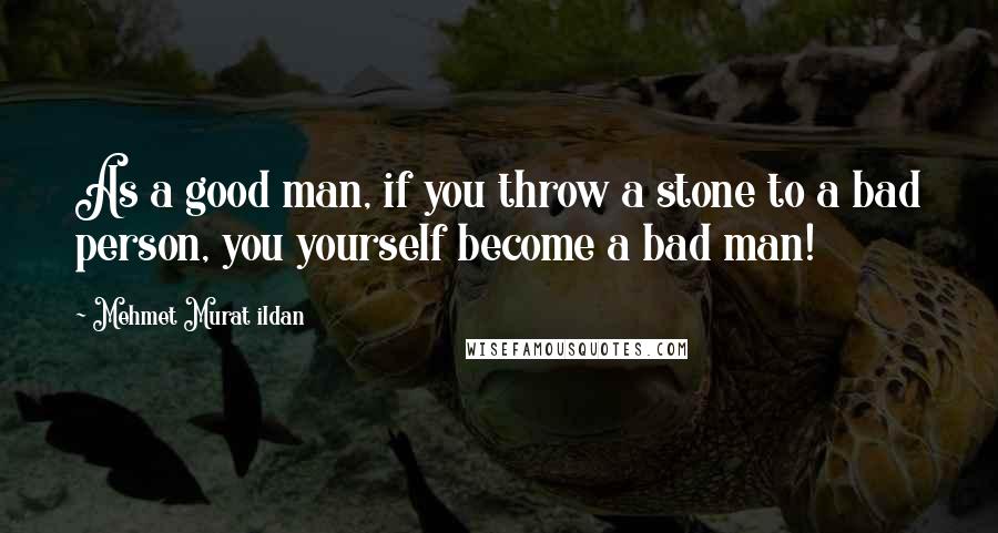 Mehmet Murat Ildan Quotes: As a good man, if you throw a stone to a bad person, you yourself become a bad man!