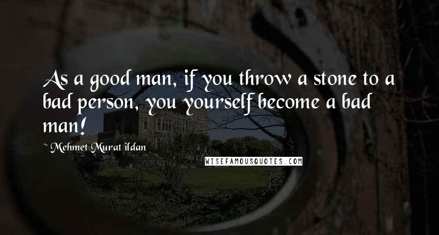 Mehmet Murat Ildan Quotes: As a good man, if you throw a stone to a bad person, you yourself become a bad man!