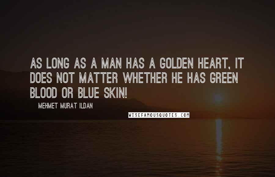 Mehmet Murat Ildan Quotes: As long as a man has a golden heart, it does not matter whether he has green blood or blue skin!