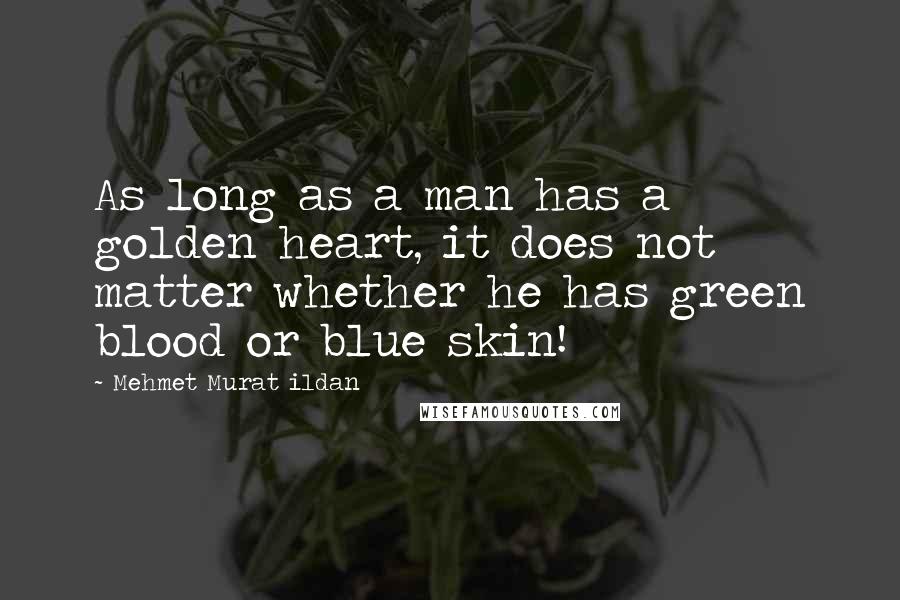 Mehmet Murat Ildan Quotes: As long as a man has a golden heart, it does not matter whether he has green blood or blue skin!