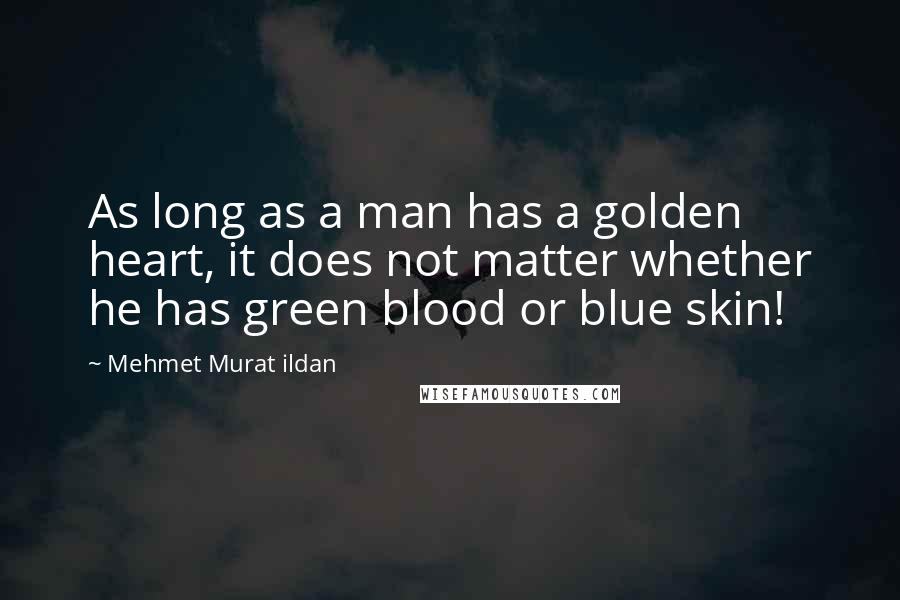 Mehmet Murat Ildan Quotes: As long as a man has a golden heart, it does not matter whether he has green blood or blue skin!