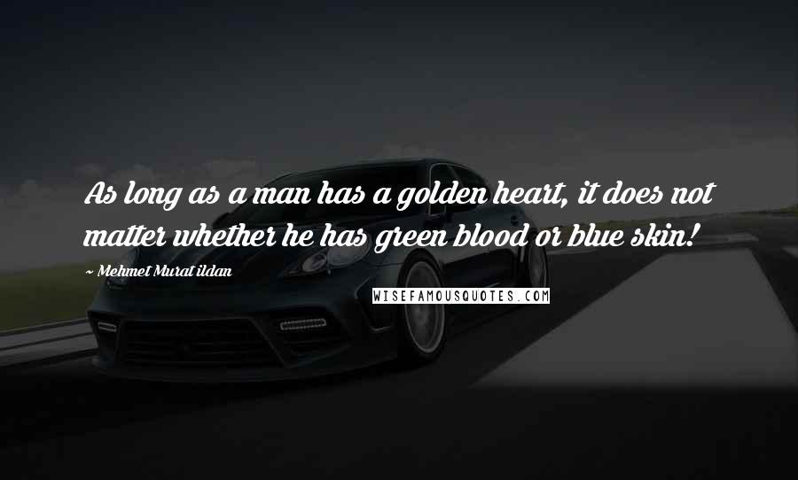 Mehmet Murat Ildan Quotes: As long as a man has a golden heart, it does not matter whether he has green blood or blue skin!